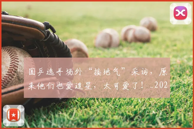 国乒选手场外“接地气”采访，原来他们也爱追星，太可爱了！_20260707013340