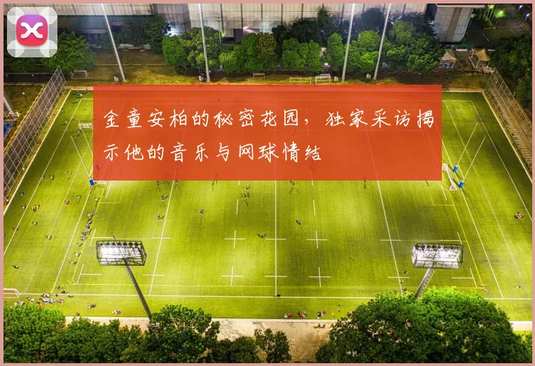 金童安柏的秘密花园，独家采访揭示他的音乐与网球情结