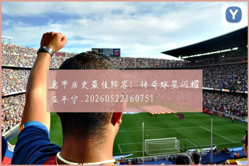 意甲历史最佳阵容：传奇球星闪耀亚平宁_20260522160751