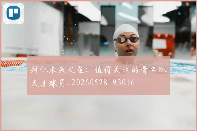 拜仁未来之星：值得关注的青年队天才球员_20260528193016