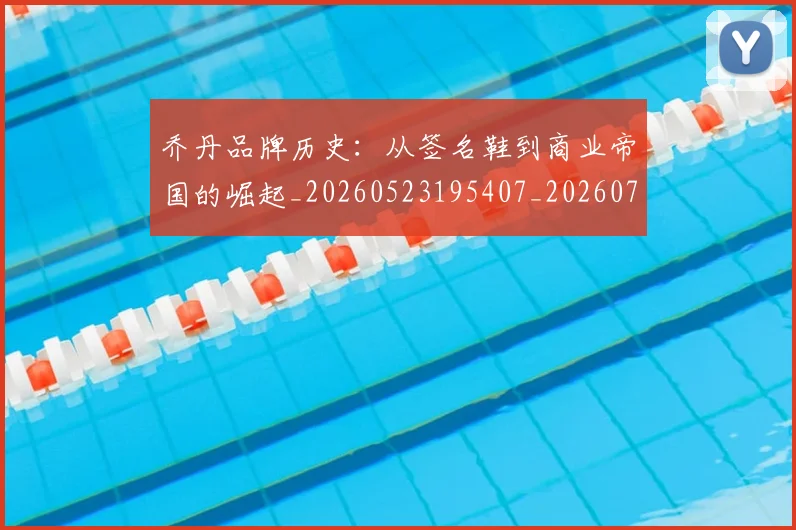 乔丹品牌历史:从签名鞋到商业帝国的崛起_20260523195407_20260703212417