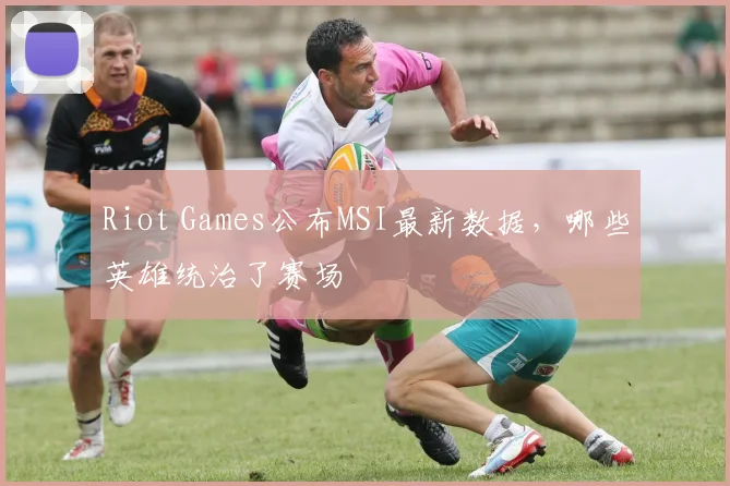 Riot Games公布MSI最新数据，哪些英雄统治了赛场