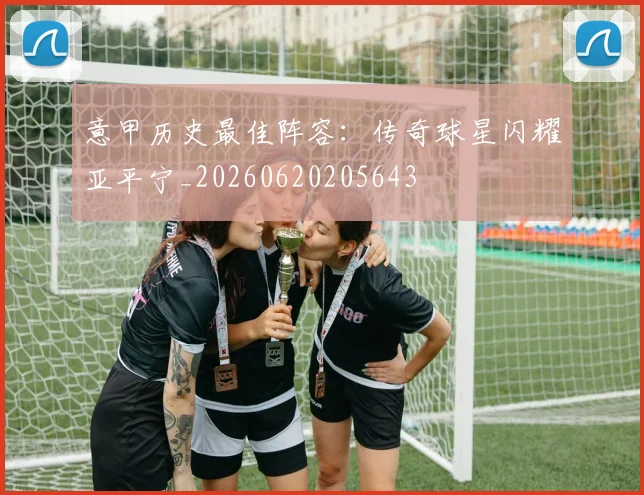 意甲历史最佳阵容:传奇球星闪耀亚平宁_20260620205643