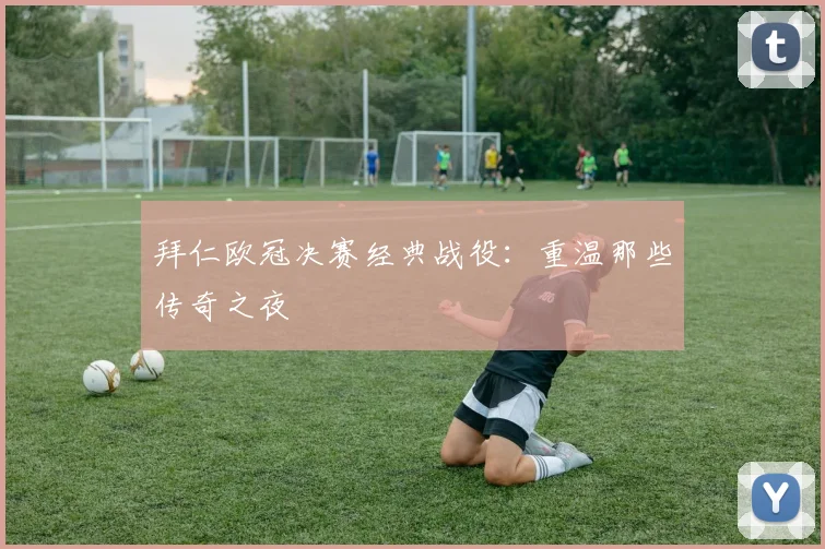 拜仁欧冠决赛经典战役：重温那些传奇之夜