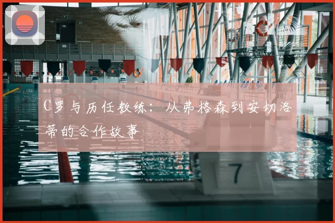 C罗与历任教练:从弗格森到安切洛蒂的合作故事