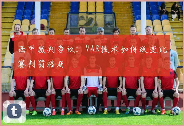 西甲裁判争议:VAR技术如何改变比赛判罚格局