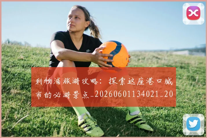 利物浦旅游攻略：探索这座港口城市的必游景点_20260601134021_20260704173539