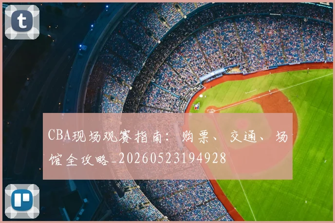 CBA现场观赛指南:购票、交通、场馆全攻略_20260523194928