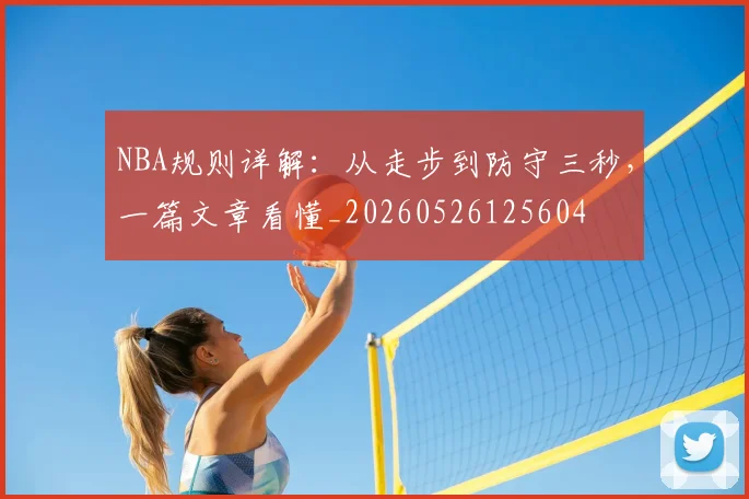 NBA规则详解：从走步到防守三秒，一篇文章看懂_20260526125604