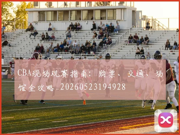 CBA现场观赛指南：购票、交通、场馆全攻略_20260523194928