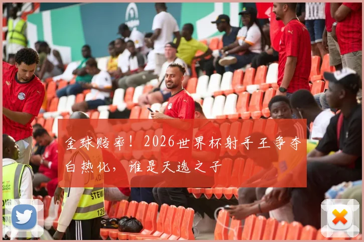 金球赔率！2026世界杯射手王争夺白热化，谁是天选之子