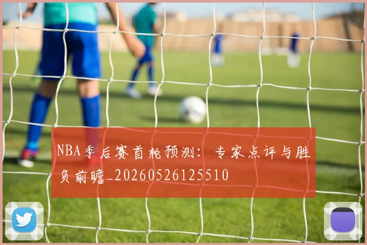 NBA季后赛首轮预测：专家点评与胜负前瞻_20260526125510
