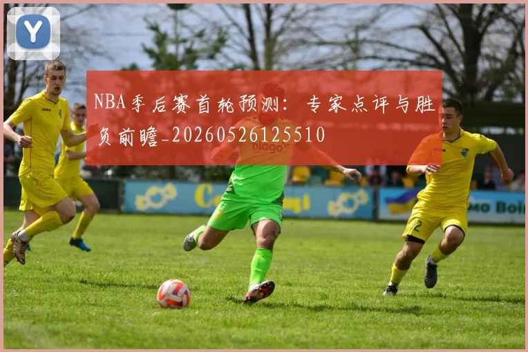 NBA季后赛首轮预测:专家点评与胜负前瞻_20260526125510