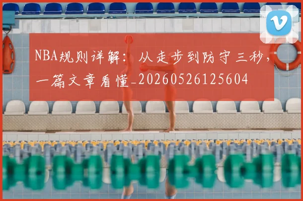 NBA规则详解：从走步到防守三秒，一篇文章看懂_20260526125604