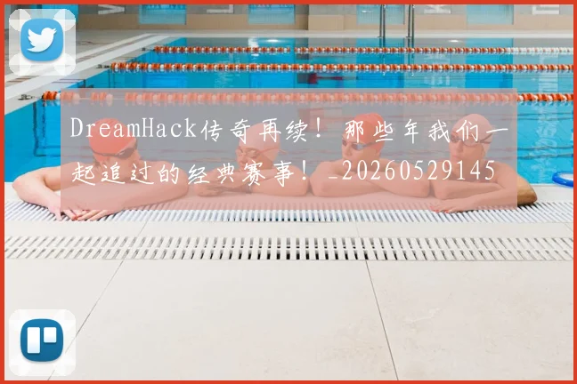 DreamHack传奇再续！那些年我们一起追过的经典赛事！_20260529145726_20260702042942