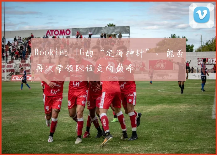 Rookie：IG的“定海神针”，能否再次带领队伍走向巅峰