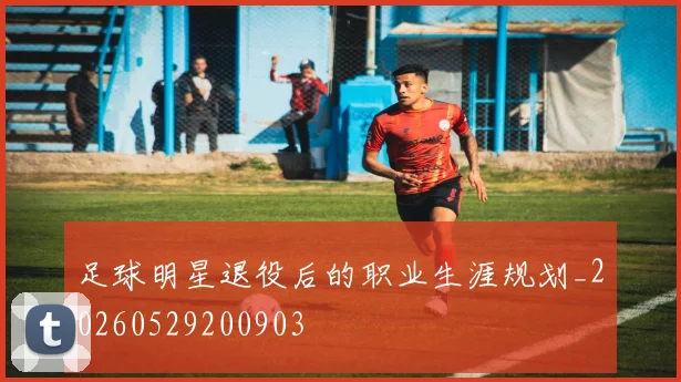 足球明星退役后的职业生涯规划_20260529200903