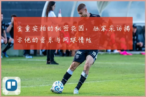 金童安柏的秘密花园,独家采访揭示他的音乐与网球情结