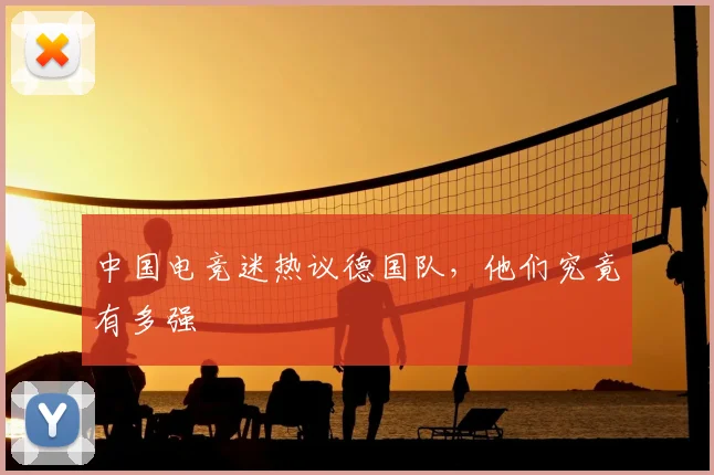 中国电竞迷热议德国队，他们究竟有多强