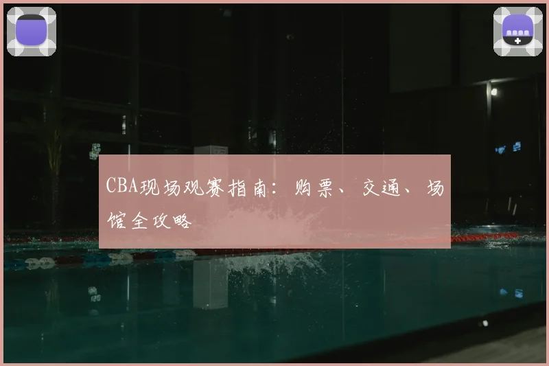 CBA现场观赛指南：购票、交通、场馆全攻略