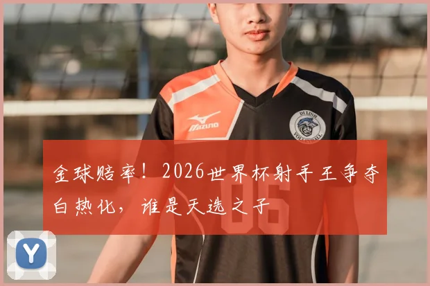 金球赔率!2026世界杯射手王争夺白热化,谁是天选之子