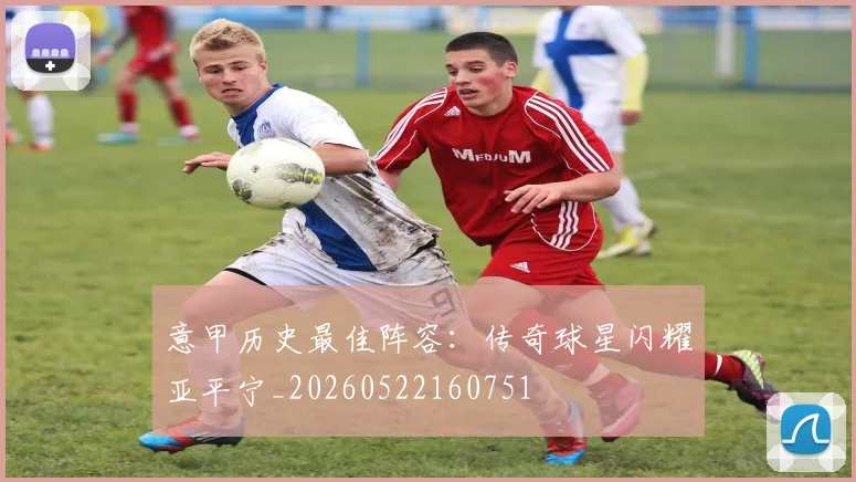 意甲历史最佳阵容：传奇球星闪耀亚平宁_20260522160751