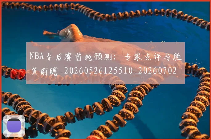 NBA季后赛首轮预测：专家点评与胜负前瞻_20260526125510_20260702164925