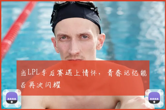当LPL季后赛遇上情怀，青春记忆能否再次闪耀