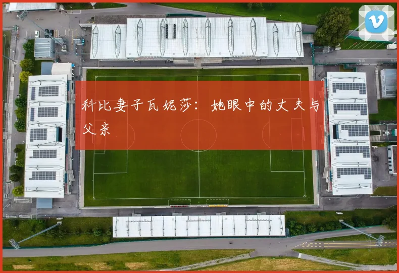 科比妻子瓦妮莎:她眼中的丈夫与父亲