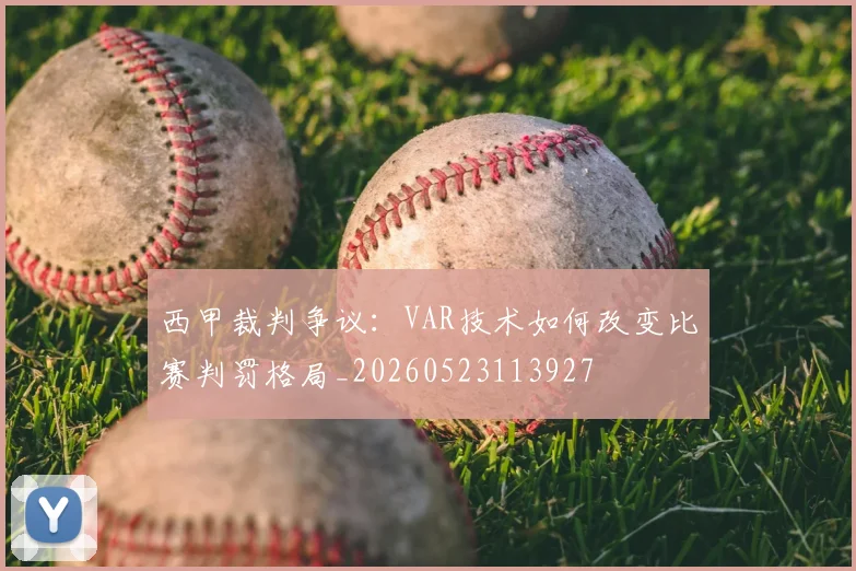 西甲裁判争议：VAR技术如何改变比赛判罚格局_20260523113927
