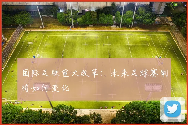 国际足联重大改革：未来足球赛制将如何变化