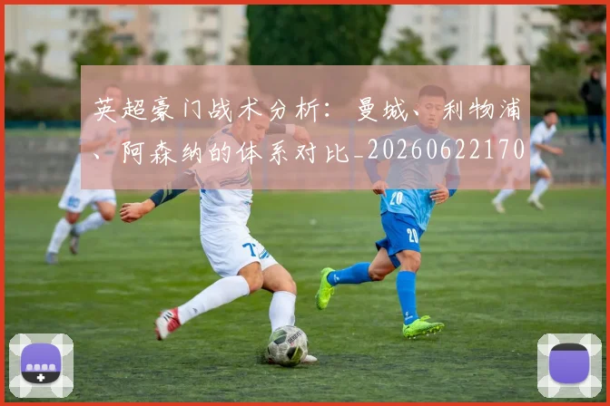 英超豪门战术分析:曼城、利物浦、阿森纳的体系对比_20260622170438
