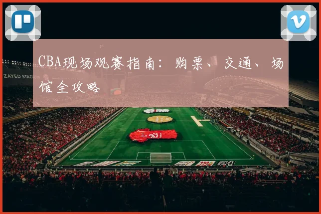 CBA现场观赛指南:购票、交通、场馆全攻略