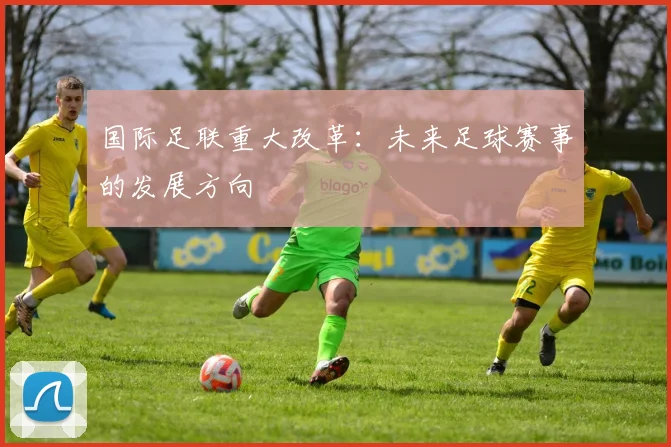 国际足联重大改革：未来足球赛事的发展方向