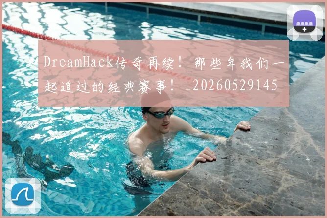 DreamHack传奇再续!那些年我们一起追过的经典赛事!_20260529145726