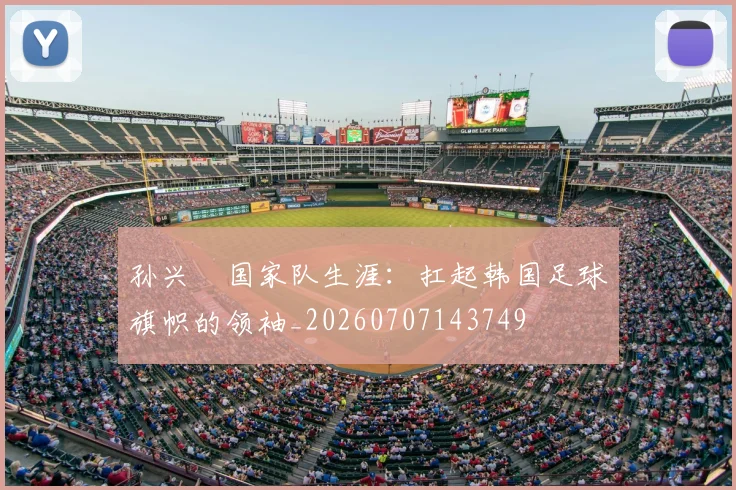 孙兴慜国家队生涯：扛起韩国足球旗帜的领袖_20260707143749