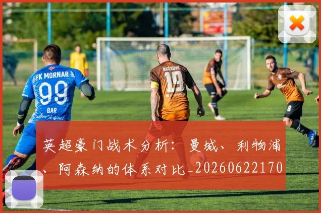 英超豪门战术分析:曼城、利物浦、阿森纳的体系对比_20260622170438