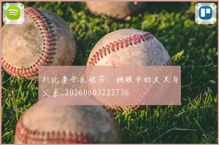 科比妻子瓦妮莎:她眼中的丈夫与父亲_20260603222736