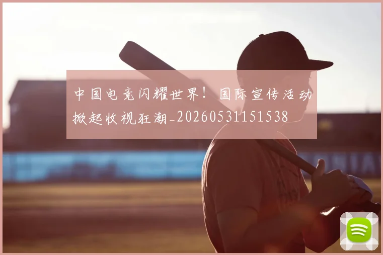 中国电竞闪耀世界!国际宣传活动掀起收视狂潮_20260531151538