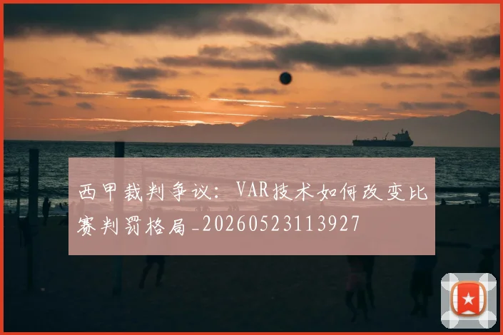 西甲裁判争议：VAR技术如何改变比赛判罚格局_20260523113927