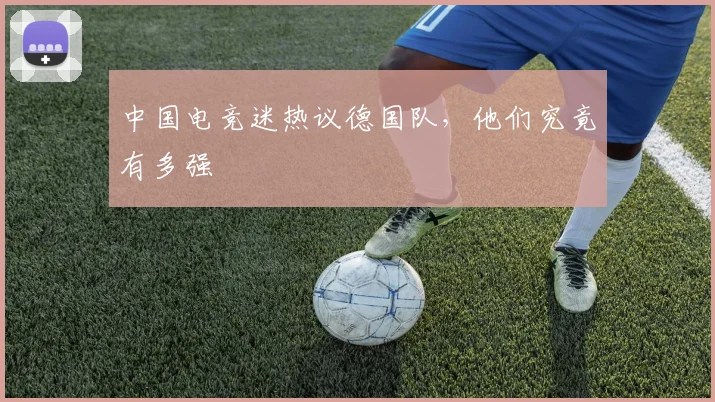 中国电竞迷热议德国队，他们究竟有多强