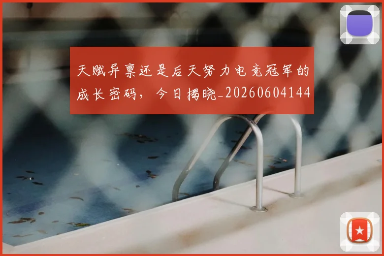天赋异禀还是后天努力电竞冠军的成长密码，今日揭晓_20260604144506_20260707021813