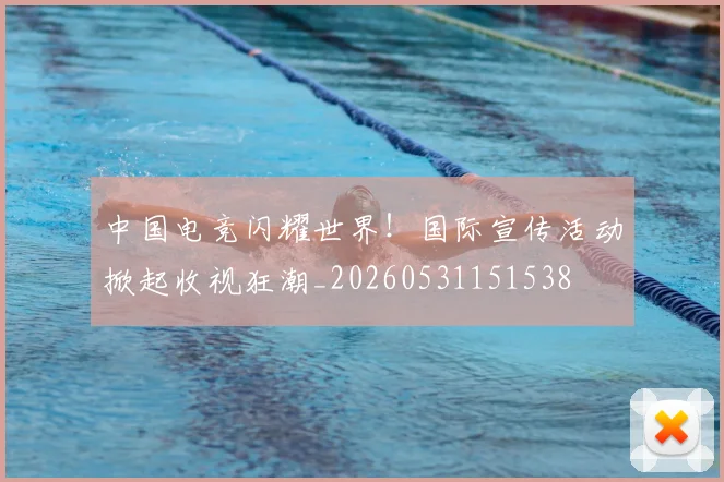 中国电竞闪耀世界！国际宣传活动掀起收视狂潮_20260531151538