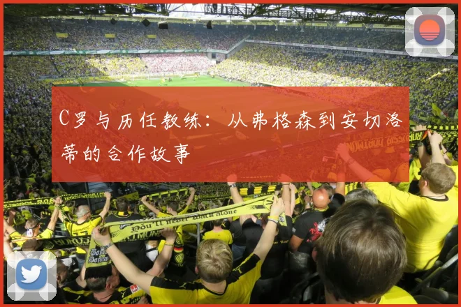 C罗与历任教练：从弗格森到安切洛蒂的合作故事
