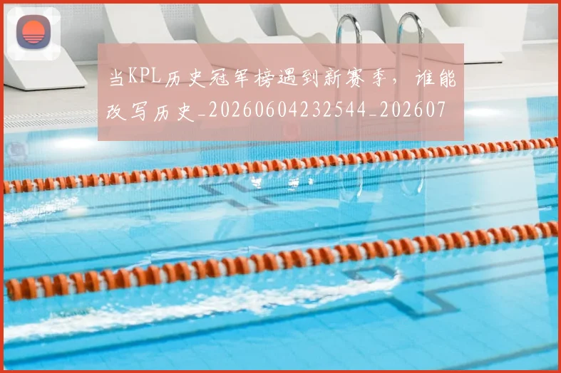 当KPL历史冠军榜遇到新赛季，谁能改写历史_20260604232544_20260707152229